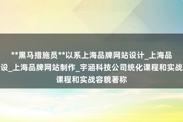 **黑马措施员**以系上海品牌网站设计_上海品牌网站建设_上海品牌网站制作_宇涵科技公司统化课程和实战容貌著称