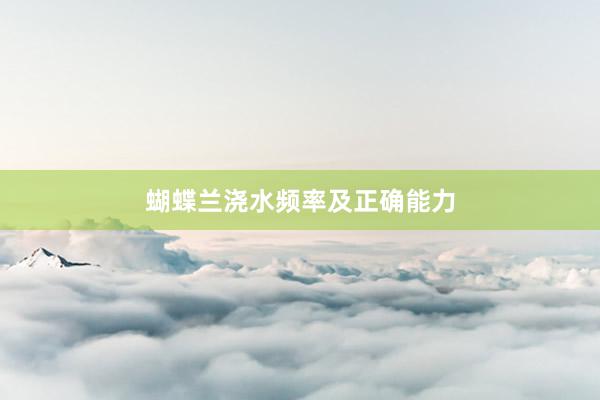 蝴蝶兰浇水频率及正确能力