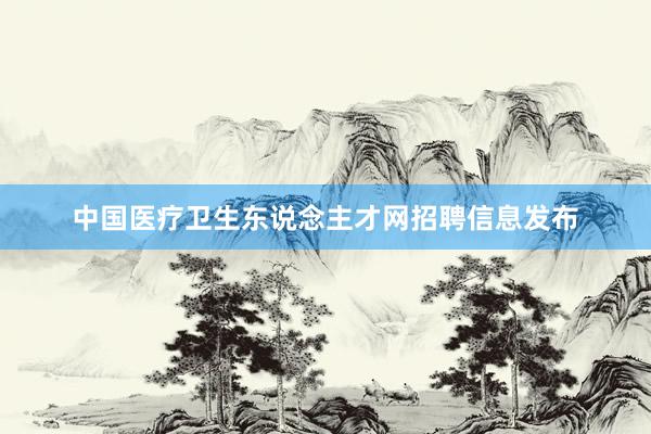 中国医疗卫生东说念主才网招聘信息发布