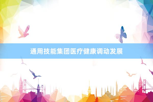 通用技能集团医疗健康调动发展