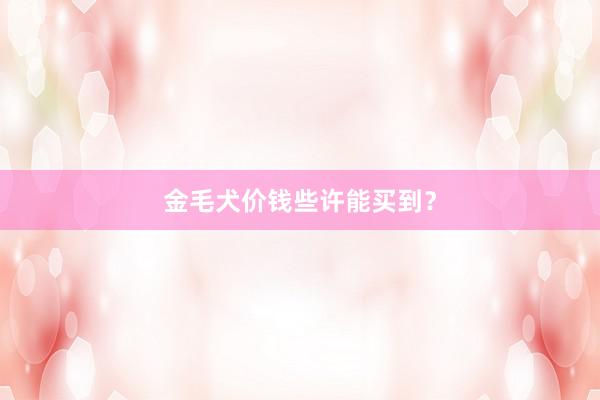 金毛犬价钱些许能买到?