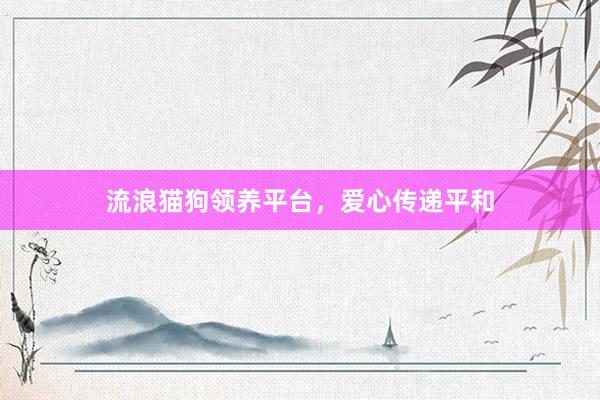 流浪猫狗领养平台,爱心传递平和